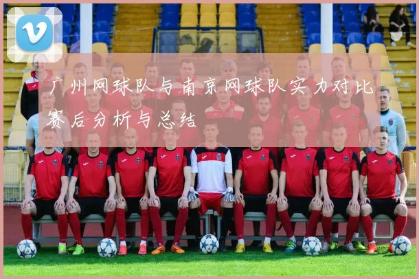 广州网球队与南京网球队实力对比赛后分析与总结