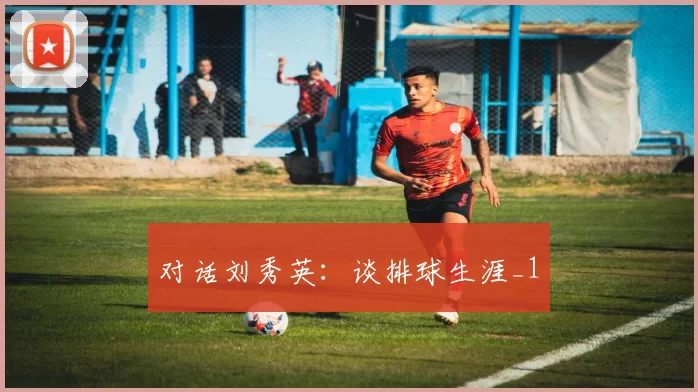对话刘秀英：谈排球生涯_1