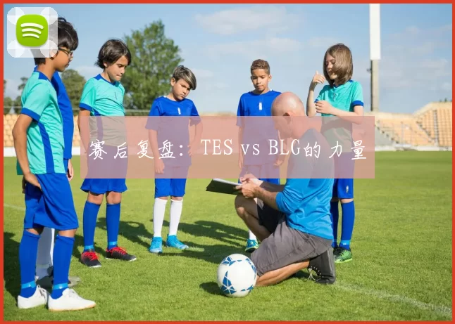 赛后复盘：TES vs BLG的力量