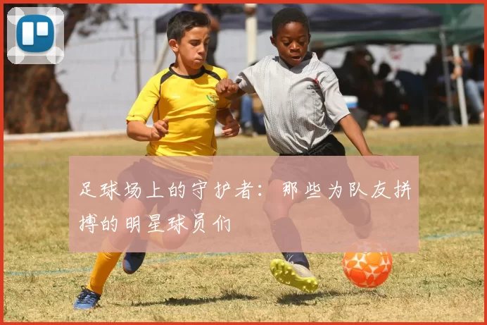 足球场上的守护者：那些为队友拼搏的明星球员们