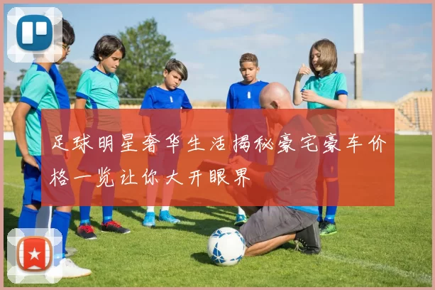 足球明星奢华生活揭秘豪宅豪车价格一览让你大开眼界