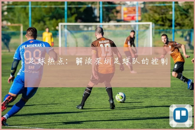 足球热点：解读深圳足球队的控制