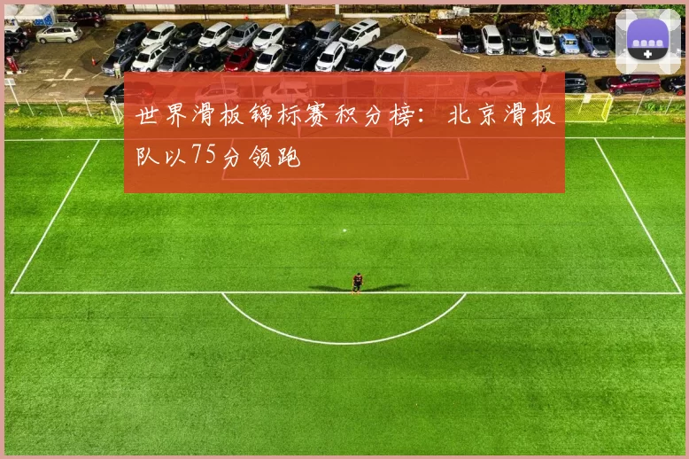 世界滑板锦标赛积分榜：北京滑板队以75分领跑