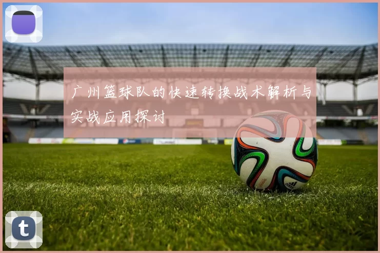 广州篮球队的快速转换战术解析与实战应用探讨
