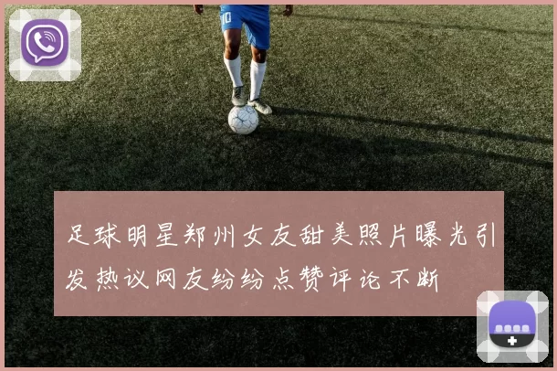 足球明星郑州女友甜美照片曝光引发热议网友纷纷点赞评论不断