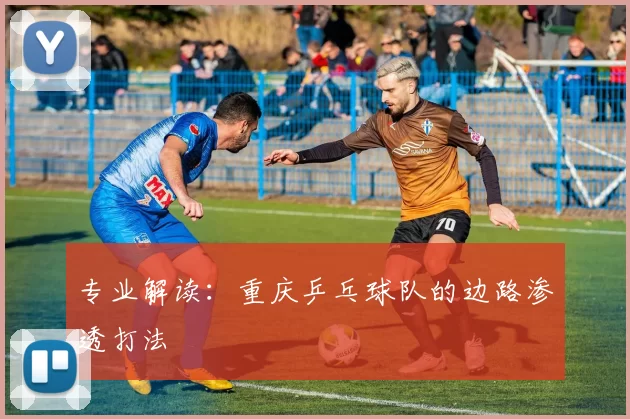 专业解读：重庆乒乓球队的边路渗透打法