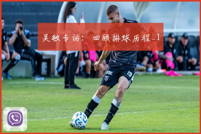 吴敏专访：回顾排球历程_1