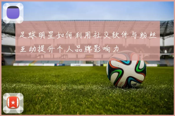 足球明星如何利用社交软件与粉丝互动提升个人品牌影响力