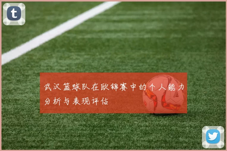 武汉篮球队在欧锦赛中的个人能力分析与表现评估